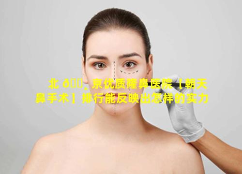 北 🕸 京优质隆鼻医院【朝天鼻手术】排行能反映出怎样的实力